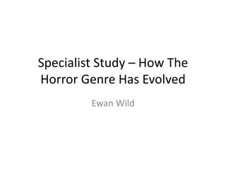 Specialist Study – How The
Horror Genre Has Evolved
Ewan Wild
 