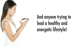 And anyone trying to
lead a healthy and
energetic lifestyle!
 