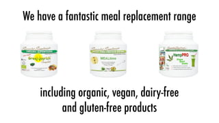 We have a fantastic meal replacement range




    including organic, vegan, dairy-free
          and gluten-free products
 