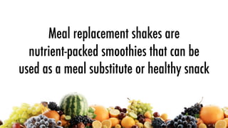 Meal replacement shakes are
  nutrient-packed smoothies that can be
used as a meal substitute or healthy snack
 