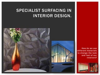 SPECIALIST SURFACING IN
       INTERIOR DESIGN.




                                  How do we use
                          d i f fe r e n t m a te r i a l s
                          to c h a n g e t h e l o o k
                                  and feel of our
                                           i n te r i o r s ?
 