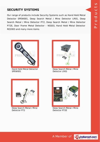 A Member of
SECURITY SYSTEMS
Our range of products include Security Systems such as Hand Held Metal
Detector SPEW001, Deep Search Metal / Mine Detector LR01, Deep
Search Metal / Mine Detector P72, Deep Search Metal / Mine Detector
P72E, Door Frame Metal Detector - NSS03, Hand Held Metal Detector
RE2003 and many more items.
Hand Held Metal Detector
SPEW001
Deep Search Metal / Mine
Detector LR01
Deep Search Metal / Mine
Detector P72
Deep Search Metal / Mine
Detector P72E
Products
 