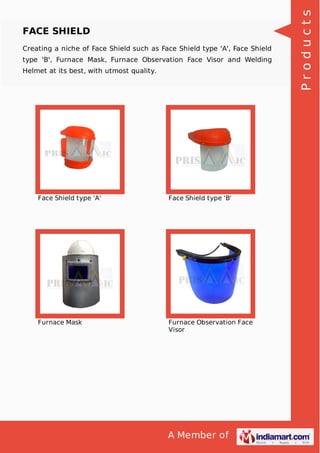 A Member of
FACE SHIELD
Creating a niche of Face Shield such as Face Shield type 'A', Face Shield
type 'B', Furnace Mask, Furnace Observation Face Visor and Welding
Helmet at its best, with utmost quality.
Face Shield type 'A' Face Shield type 'B'
Furnace Mask Furnace Observation Face
Visor
Products
 