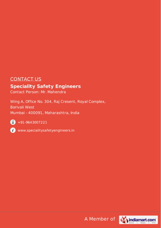 A Member of
CONTACT US
Speciality Safety Engineers
Contact Person: Mr. Mahendra
Wing A, Office No. 304, Raj Cresent, Royal Complex,
Borivali West
Mumbai - 400091, Maharashtra, India
+91-9643007221
www.specialitysafetyengineers.in
 