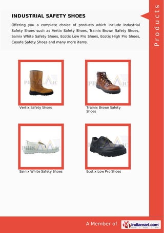 A Member of
INDUSTRIAL SAFETY SHOES
Oﬀering you a complete choice of products which include Industrial
Safety Shoes such as Vertix Safety Shoes, Trainix Brown Safety Shoes,
Sainix White Safety Shoes, Ecotix Low Pro Shoes, Ecotix High Pro Shoes,
Cosafe Safety Shoes and many more items.
Vertix Safety Shoes Trainix Brown Safety
Shoes
Sainix White Safety Shoes Ecotix Low Pro Shoes
Products
 