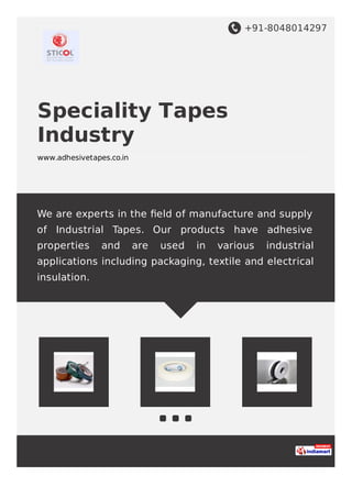 +91-8048014297
Speciality Tapes
Industry
www.adhesivetapes.co.in
We are experts in the ﬁeld of manufacture and supply
of Industrial Tapes. Our products have adhesive
properties and are used in various industrial
applications including packaging, textile and electrical
insulation.
 
