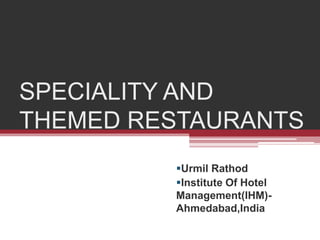 SPECIALITY AND 
THEMED RESTAURANTS 
Urmil Rathod 
Institute Of Hotel 
Management(IHM)- 
Ahmedabad,India 
 