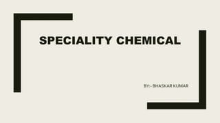 SPECIALITY CHEMICAL
BY:- BHASKAR KUMAR
 
