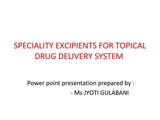 SPECIALITY EXCIPIENTS FOR TOPICAL
DRUG DELIVERY SYSTEM
Power point presentation prepared by :
- Ms JYOTI GULABANI
 