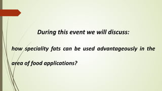 During this event we will discuss:
how speciality fats can be used advantageously in the
area of food applications?
 