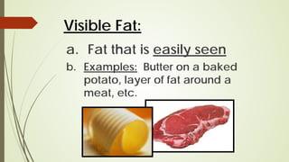 Visible Fat:
a. Fat that is easily seen
b. Examples: Butter on a baked
potato, layer of fat around a
meat, etc.
 