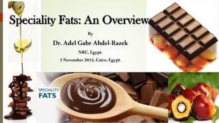 Speciality Fats: An Overview
By
Dr.AdelGabr Abdel-Razek
NRC,Egypt.
2November2015, Cairo,Egypt.
 