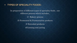  TYPES OF SPECIALITY FOODS :
In preparation of different types of speciality foods , use
different process which includes ,
1) Bakery process
2) Fermented & Fermentation products
3) Extruded products
4)Canning and juicing
 