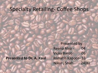 Specialty Retailing- Coffee Shops                              Presented by:-  Reena Alva -        04 			                      Vicky Barot-         06 Presented to Dr. A. KaulRishabhKapoor- 33 Nikunj Shah-       24(B) 