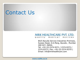 B4/5 Byculla Service Industries Premises,
Sussex Road, D.K.Marg, Byculla , Mumbai
400 027, INDIA.
Tel: +91-22-2374 8371 / 2374 8372 /
2374 8373 | Fax: +91-22-2374 8370 |
Email: info@mrkhealthcare.com
Contact Us
www.nulife.co.in
 