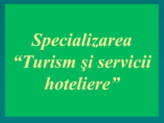 Specializarea
“Turism şi servicii
hoteliere”

 