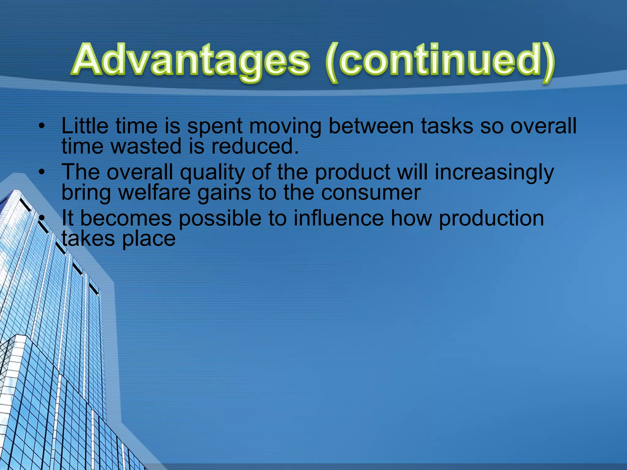 Little time is spent moving between tasks so overall time wasted is reduced.  The overall quality of the product will increasingly bring welfare gains to the consumer  It becomes possible to influence how production takes place 