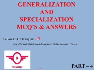 GENERALIZATION
AND
SPECIALIZATION
MCQ’S & ANSWERS
PART – 4
Follow Us On Instagram:-
https://www.instagram.com/knowledge_center_computer/?hl=en
KCC
 