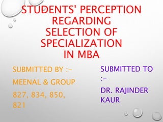 STUDENTS' PERCEPTION
REGARDING
SELECTION OF
SPECIALIZATION
IN MBA
SUBMITTED BY :-
MEENAL & GROUP
827, 834, 850,
821
SUBMITTED TO
:-
DR. RAJINDER
KAUR
 