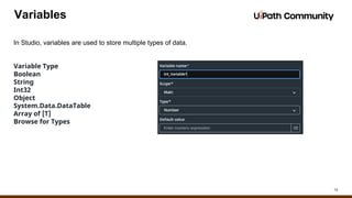 15
Variables
In Studio, variables are used to store multiple types of data.
Variable Type
Boolean
String
Int32
Object
System.Data.DataTable
Array of [T]
Browse for Types
 