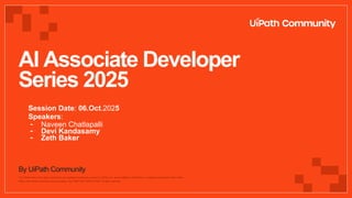 The UiPath word mark, logos, and robots are registered trademarks owned by UiPath, Inc. and its affiliates. UiPath (R) is a registered trademark in the United
States and several countries across the globe. See TMEP 906. ©2025 UiPath. All rights reserved.
By UiPath Community
AI Associate Developer
Series 2025
Session Date: 06.Oct.2025
Speakers:
- Naveen Chatlapalli
- Devi Kandasamy
- Zeth Baker
 