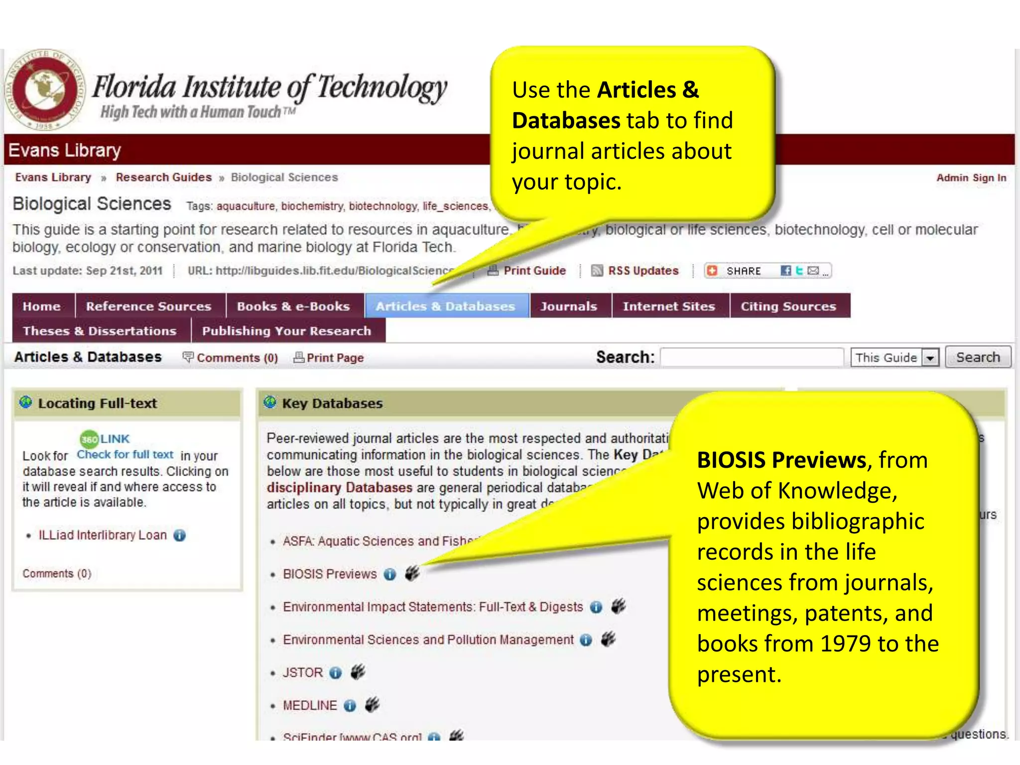 Use the Articles &
Databases tab to find
journal articles about
your topic.




                  BIOSIS Previews, from
                  Web of Knowledge,
                  provides bibliographic
                  records in the life
                  sciences from journals,
                  meetings, patents, and
                  books from 1979 to the
                  present.
 