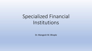 Specialized Financial
Institutions
Dr. Mangesh M. Bhople
 