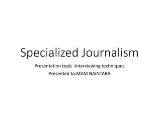 Specialized Journalism
Presentation topic :Interviewing techniques
Presented to:MAM NAINTARA
 