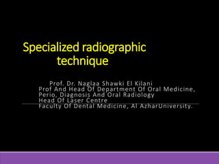 Specialized radiographic
technique
Prof. Dr. Naglaa Shawki El Kilani
Prof And Head Of Department Of Oral Medicine,
Perio, Diagnosis And Oral Radiology
Head Of Laser Centre
Faculty Of Dental Medicine, Al AzharUniversity.
 