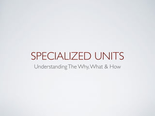 SPECIALIZED UNITS 
Understanding The Why, What & How 
 