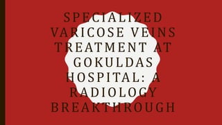 SPECIALIZED
VARICOSE VEINS
TREATMENT AT
GOKULDAS
HOSPITAL: A
RADIOLOGY
BREAKTHROUGH
 