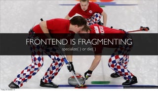 FRONTEND IS FRAGMENTING
specialize( ) or die( )

http://tv.blogs.pressdemocrat.com/ﬁles/2010/02/curling.jpg
Friday 25 October 13

 