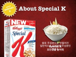 About Special K
       !
 AB OUT
     IAL
S PEC
    K




                  쌀로 주성분으로 만들어진
                 일반적으로 씨리얼의 주성분인

                      Special K!
                        옥수수
                     포만감을 높여줘
 