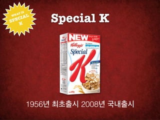 Special K
       !
   T IS
 HA
     IAL
W

SPEC
   K




           1956년 최초출시 2008년 국내출시
 