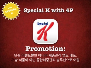 HY!
     IAL
           Special K with 4P
 W

SPEC
   K




           Promotion:
     단순 이벤트뿐만 아니라 체중관리 앱도 배포,

    그냥 식품이 아닌 종합체중관리 솔루션으로 어필
 