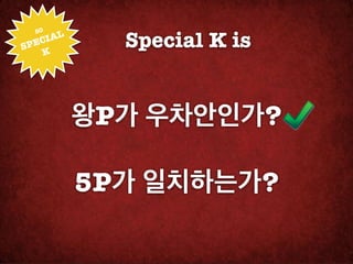SO!

SPEC
   K
     IAL
             Special K is


           왕P가 우차안인가?

           5P가 일치하는가?
 