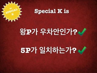 SO!

SPEC
   K
     IAL
             Special K is


           왕P가 우차안인가?

           5P가 일치하는가?
 