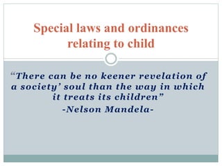 “There can be no keener revelation of
a society’ soul than the way in which
it treats its children”
-Nelson Mandela-
Special laws and ordinances
relating to child
 