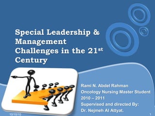 Special Leadership & Management Challenges in the 21st Century Rami N. Abdel Rahman Oncology Nursing Master Student 2010 – 2011 Supervised and directed By: Dr. Nejmeh Al Attyat. 10/10/10 1 