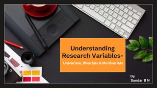 Understanding
Research Variables-
Univariate, Bivariate & Multivariate
By
Sundar B N
 