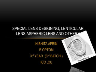 SPECIAL LENS DESIGNING, LENTICULAR 
LENS,ASPHERIC LENS AND OTHERS 
NISHITA AFRIN 
B.OPTOM 
3rd YEAR (3rd BATCH ) 
ICO ,CU 
 
