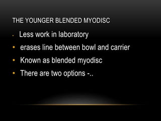 THE YOUNGER BLENDED MYODISC 
• Less work in laboratory 
• erases line between bowl and carrier 
• Known as blended myodisc 
• There are two options -.. 
 