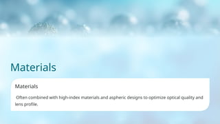 Materials
Materials
Often combined with high-index materials and aspheric designs to optimize optical quality and
lens profile.
 