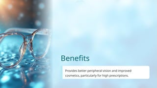 Benefits
Provides better peripheral vision and improved
cosmetics, particularly for high prescriptions.
 