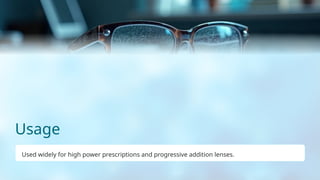 Usage
Used widely for high power prescriptions and progressive addition lenses.
 