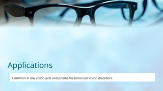 Applications
Common in low vision aids and prisms for binocular vision disorders.
 