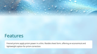 Features
Fresnel prisms apply prism power in a thin, flexible sheet form, offering an economical and
lightweight option for prism correction.
 