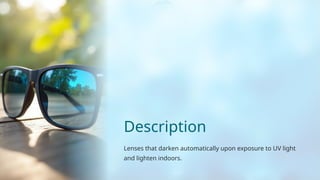 Description
Lenses that darken automatically upon exposure to UV light
and lighten indoors.
 