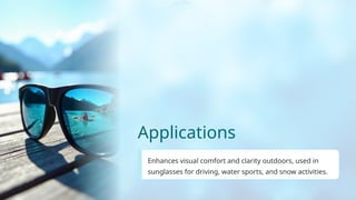Applications
Enhances visual comfort and clarity outdoors, used in
sunglasses for driving, water sports, and snow activities.
 