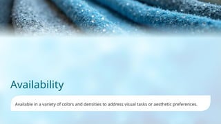 Availability
Available in a variety of colors and densities to address visual tasks or aesthetic preferences.
 
